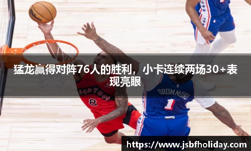 猛龙赢得对阵76人的胜利，小卡连续两场30+表现亮眼