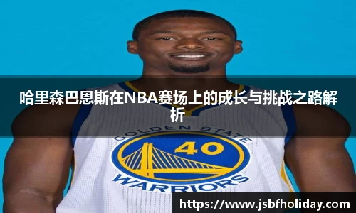 哈里森巴恩斯在NBA赛场上的成长与挑战之路解析