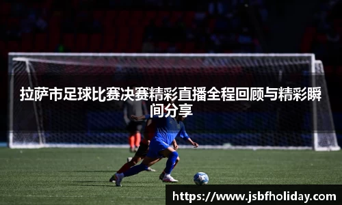 拉萨市足球比赛决赛精彩直播全程回顾与精彩瞬间分享